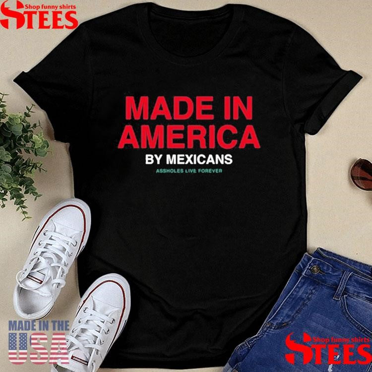 Made In America By Mexicans Assholes Live Forever T-shirt