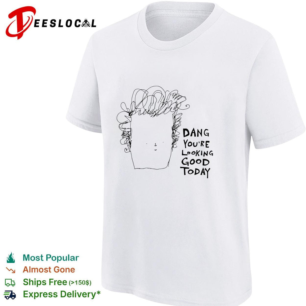Man dang you’re looking good today shirt
