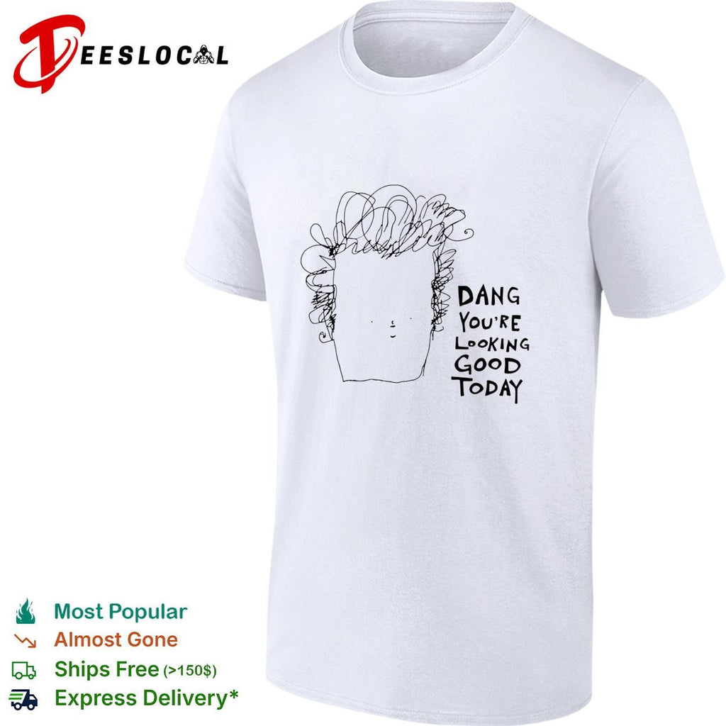 Man dang you’re looking good today shirt