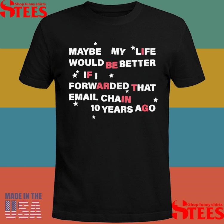 Maybe My Life Would Be Better If I Forwarded The Email Chain 10 Years Ago T-shirt