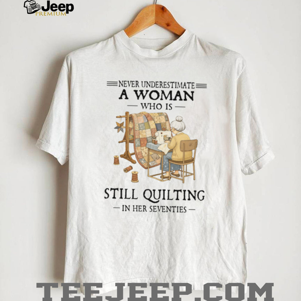 Never Underestimate A Woman Who Is Still Quilting In Her Seventies T Shirt