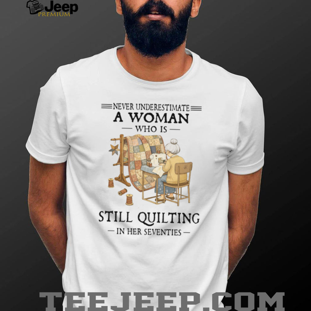 Never Underestimate A Woman Who Is Still Quilting In Her Seventies T Shirt