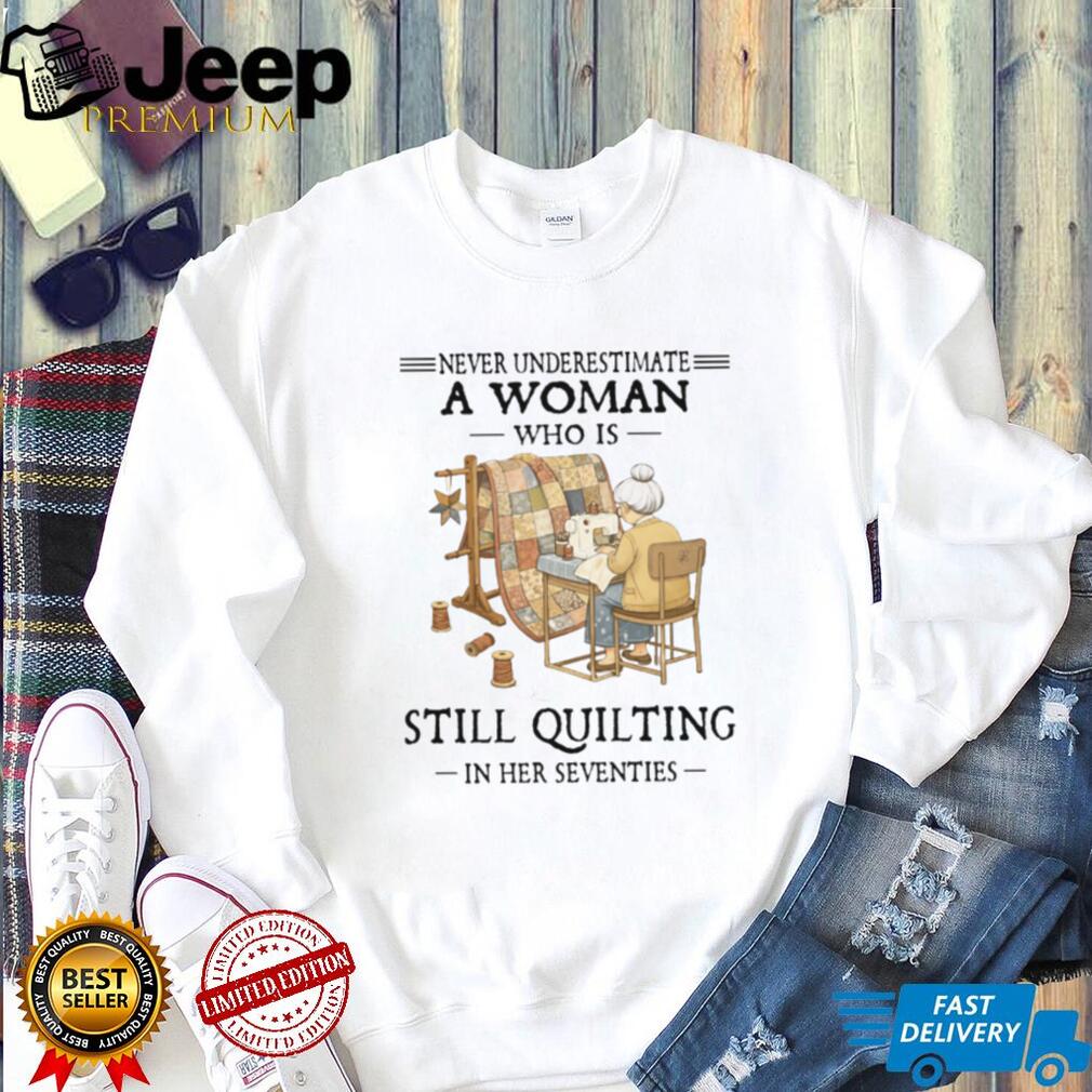 Never Underestimate A Woman Who Is Still Quilting In Her Seventies T Shirt