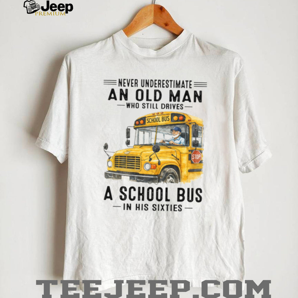 Never Underestimate An Old Man Who Still Drives A School Bus In His Sixties T Shirt