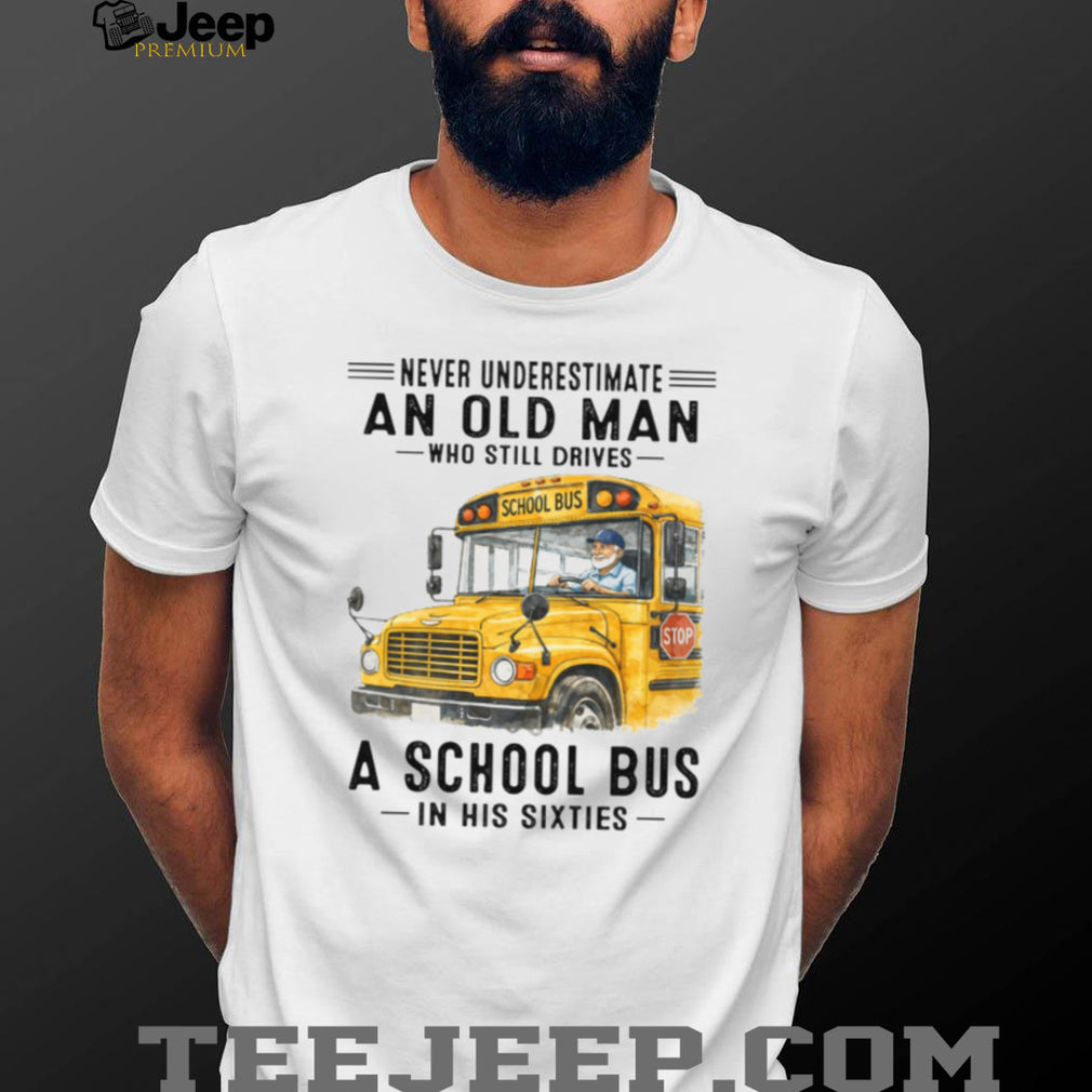 Never Underestimate An Old Man Who Still Drives A School Bus In His Sixties T Shirt
