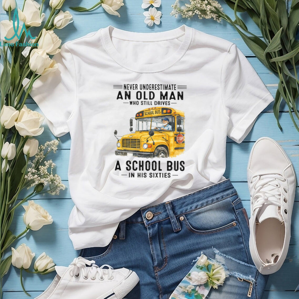 Never Underestimate An Old Man Who Still Drives A School Bus In His Sixties T Shirt