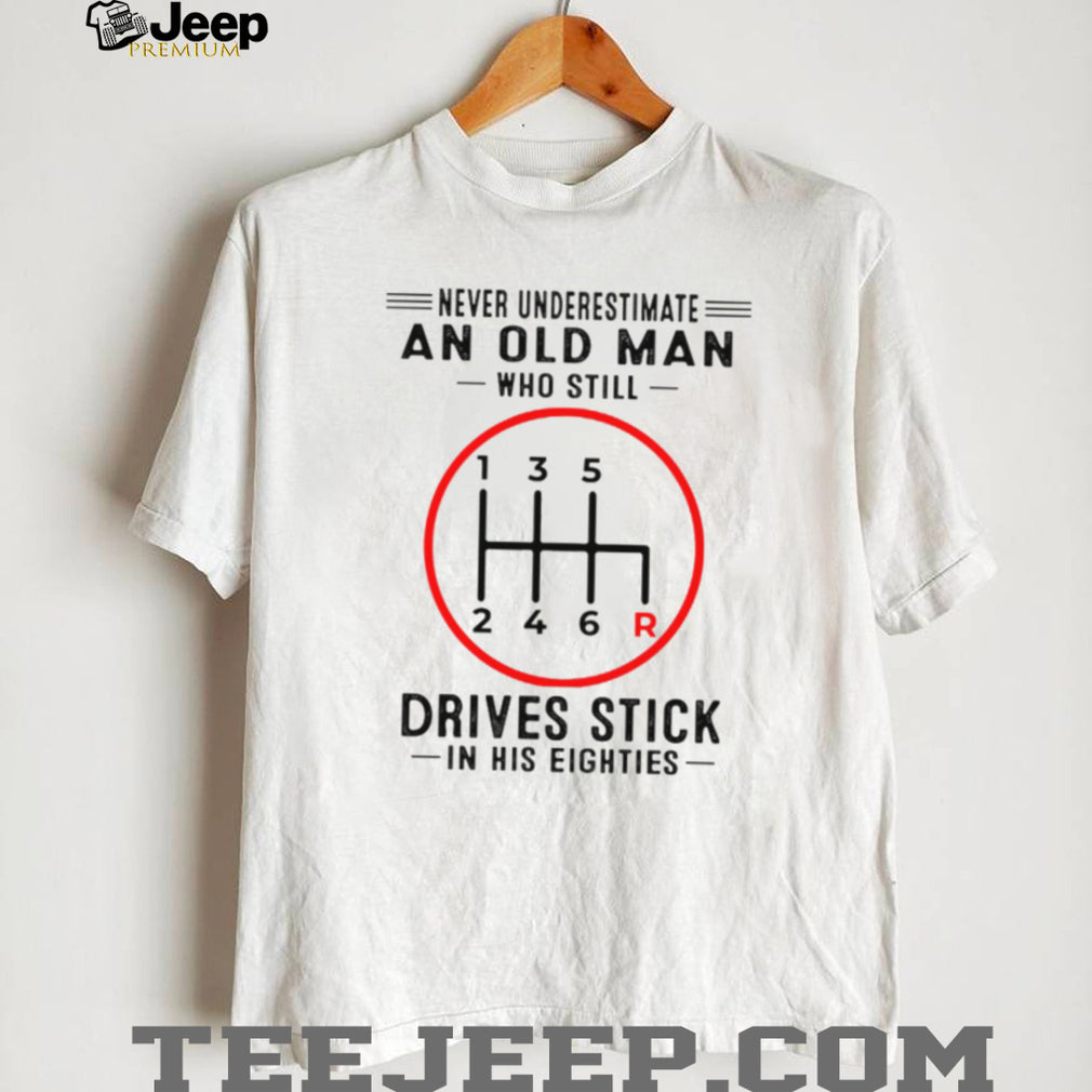 Never Underestimate An Old Man Who Still Drives Stick In His Eighties Shirt