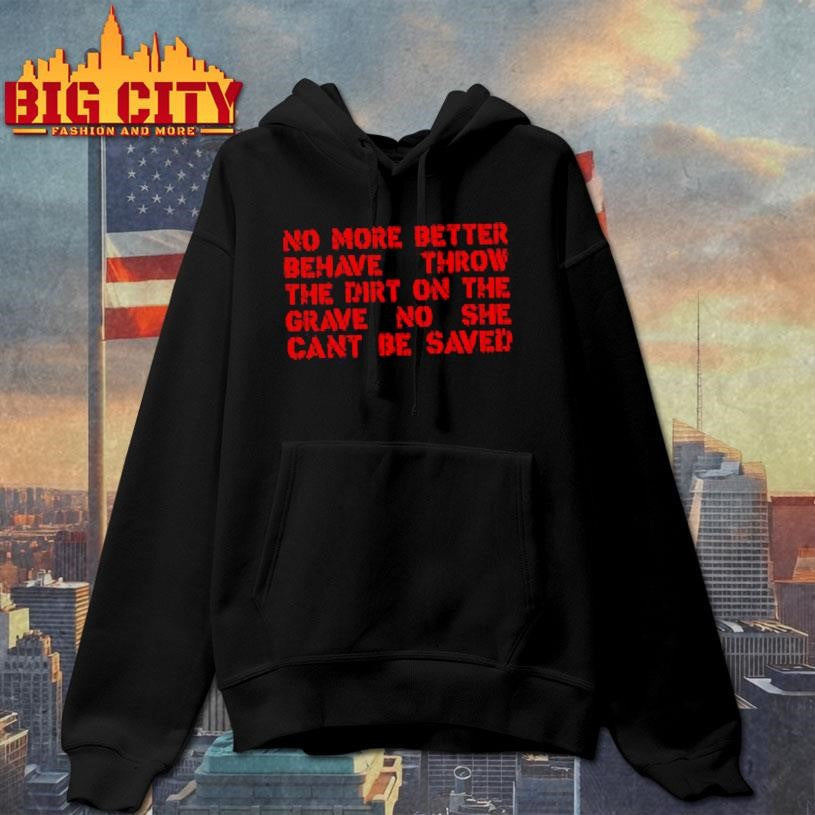 No More Better Behave Throw The Dirt On The Grave No She Can’t Be Saved Shirt