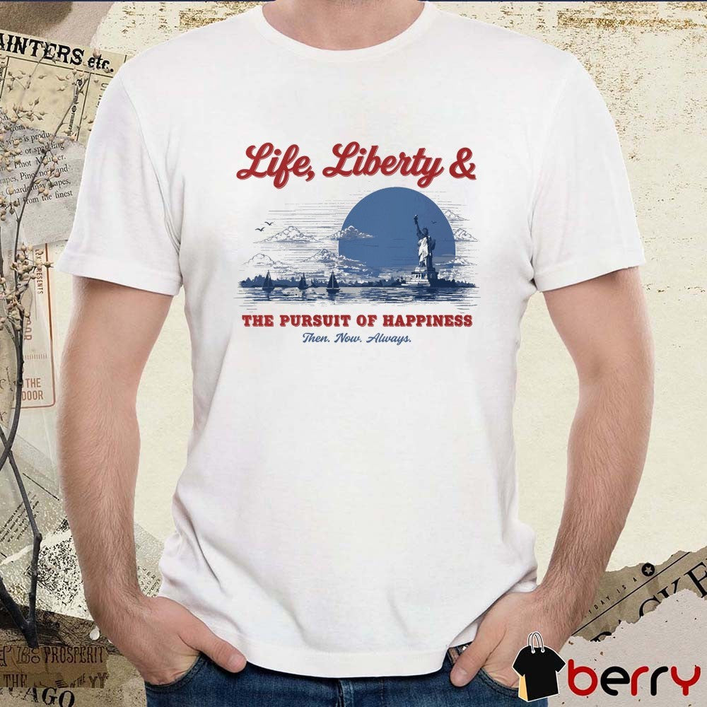 2026 Life Liberty And The Pursuit Of Happiness Then Now Always t-shirt