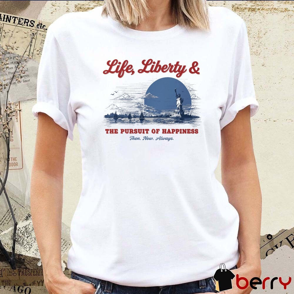 2026 Life Liberty And The Pursuit Of Happiness Then Now Always t-shirt
