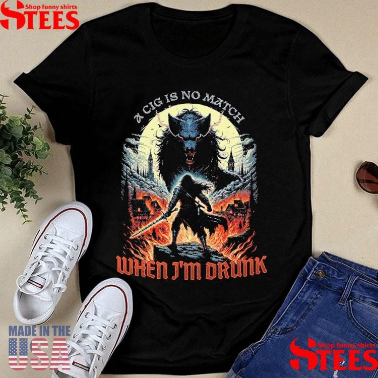 A Cig Is No Match For When I’m Drunk Me Shirts