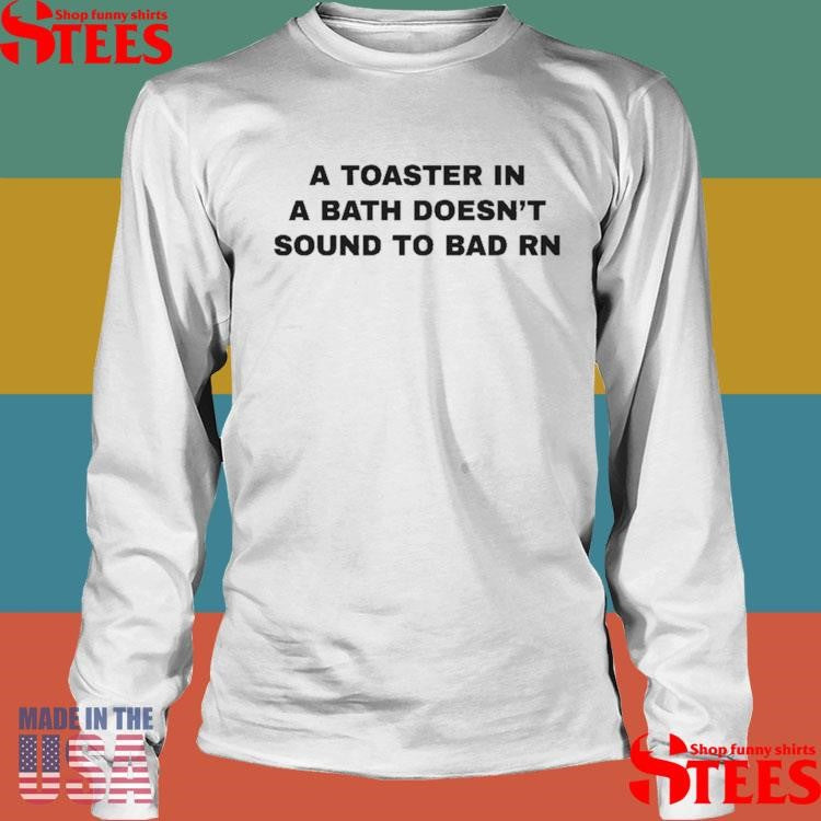 A Toaster In A Bath Doesn’t Sound To Bad Rn T-shirts