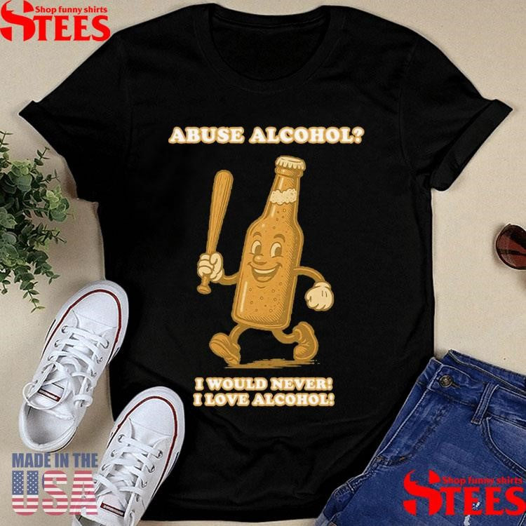 Abuse Alcohol I Would Never! I Love Alcohol T-shirts