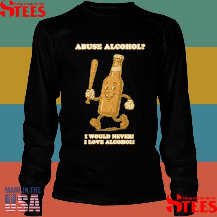 Abuse Alcohol I Would Never! I Love Alcohol T-shirts