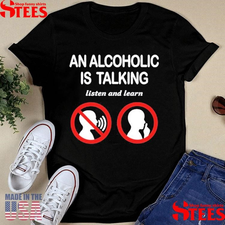 An Alcoholic Is Talking Listen And Learn Shirts