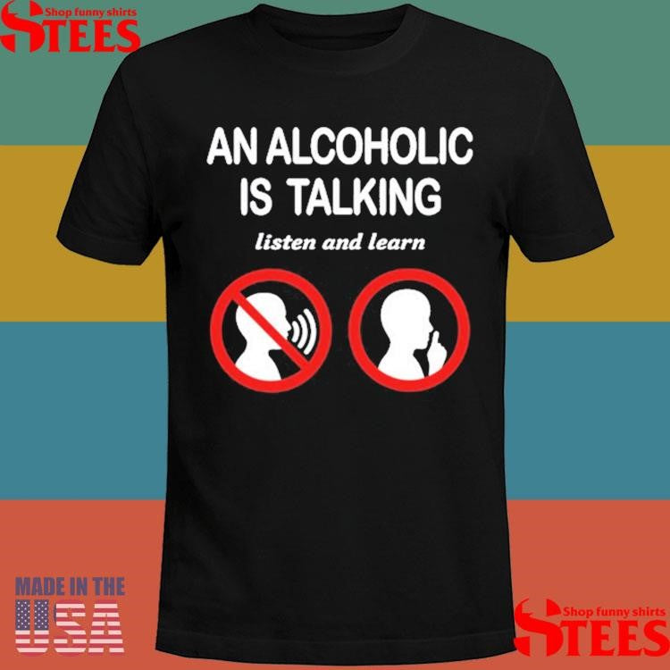 An Alcoholic Is Talking Listen And Learn Shirts