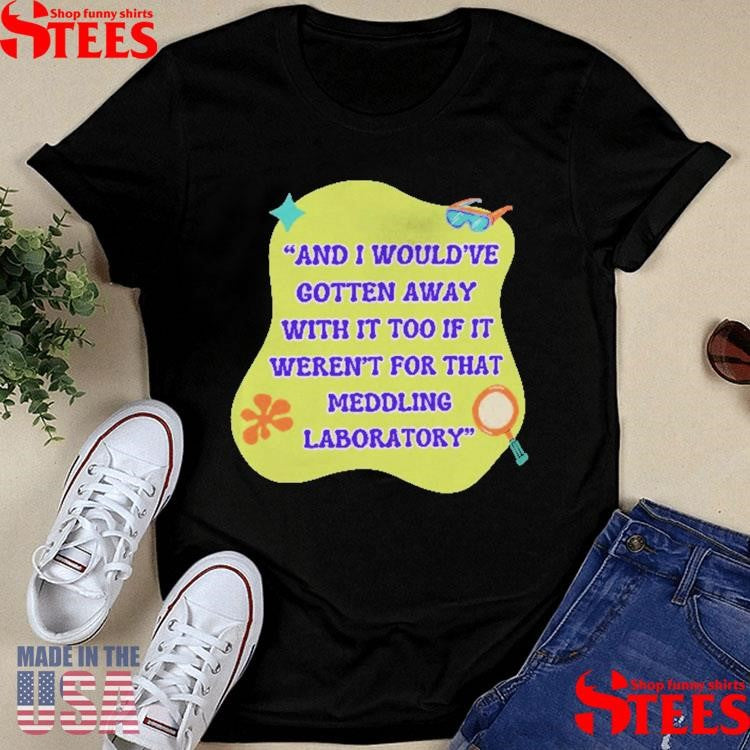 And I Would’ve Gotten Away With It Too If It Weren’t For That Meddling Laboratory Shirts