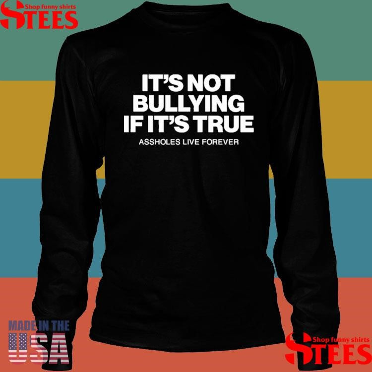 Assholes Live Forever It’s Not Bullying If It’s True Shirts