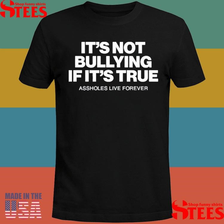 Assholes Live Forever It’s Not Bullying If It’s True Shirts