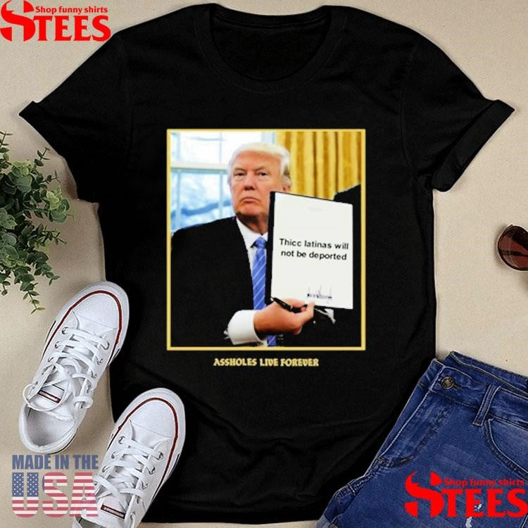 Assholes Live Forever Thicc Latinas Will Not Be Deported Shirts