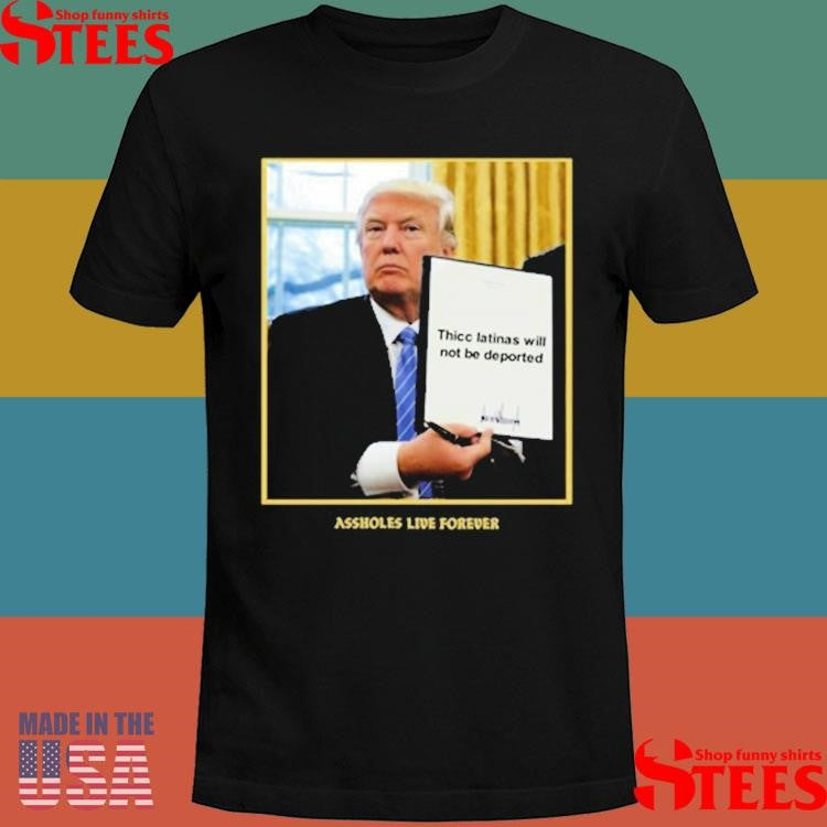 Assholes Live Forever Thicc Latinas Will Not Be Deported Shirts