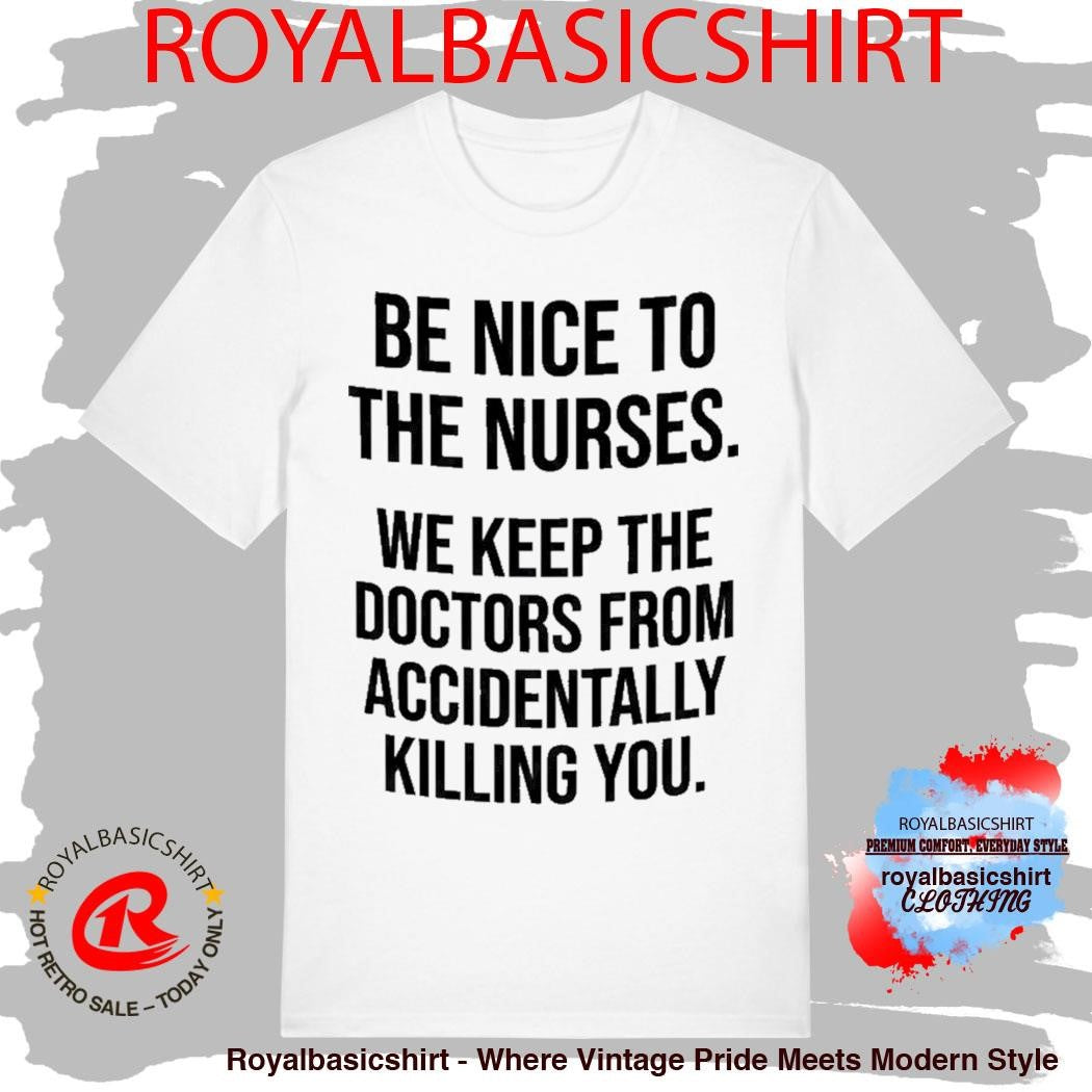 Be Nice To The Nurses We Keep The Doctors From Accidentally Killing You Shirt