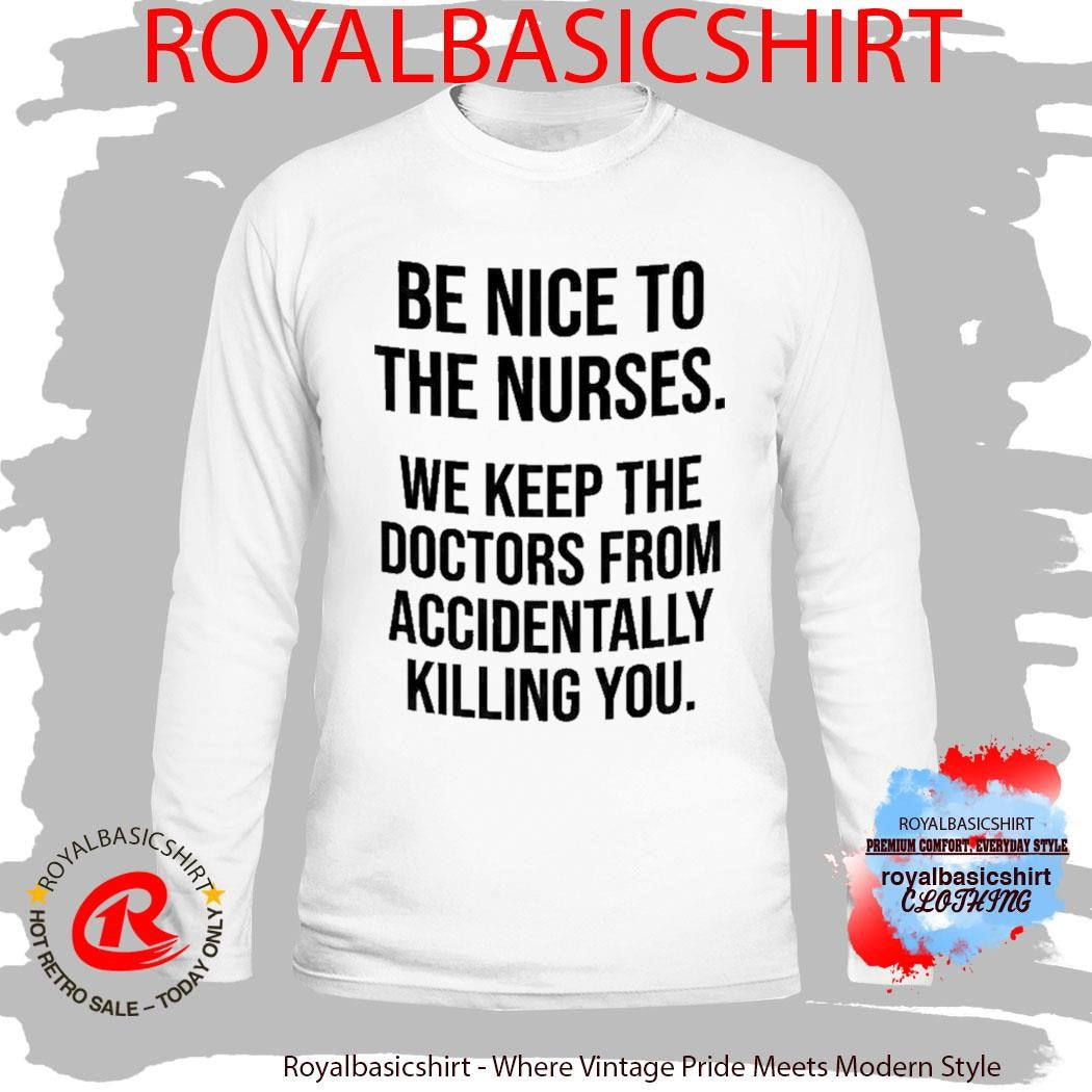 Be Nice To The Nurses We Keep The Doctors From Accidentally Killing You Shirt