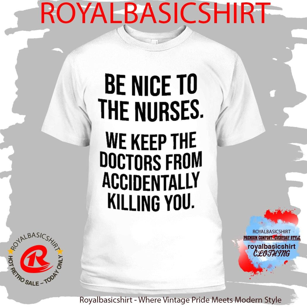Be Nice To The Nurses We Keep The Doctors From Accidentally Killing You Shirt