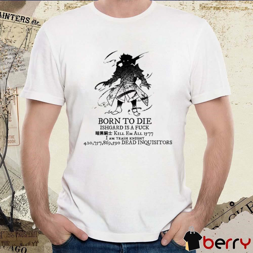 Born To Die Ishgard Is A Fuck Kill Em All 1577 I Am Trash Knight t-shirt