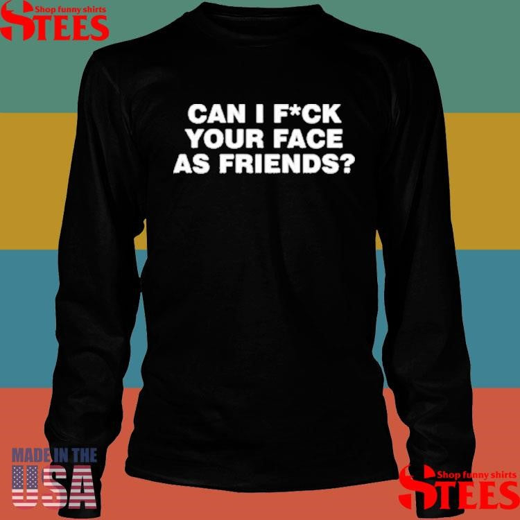 Can I Fuck Your Face As Friends Shirts