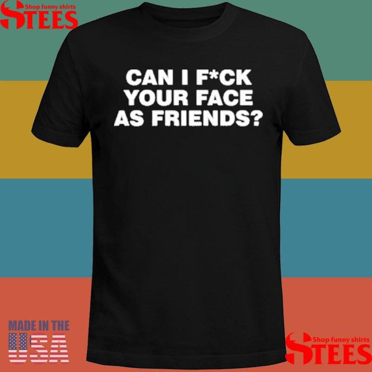 Can I Fuck Your Face As Friends Shirts