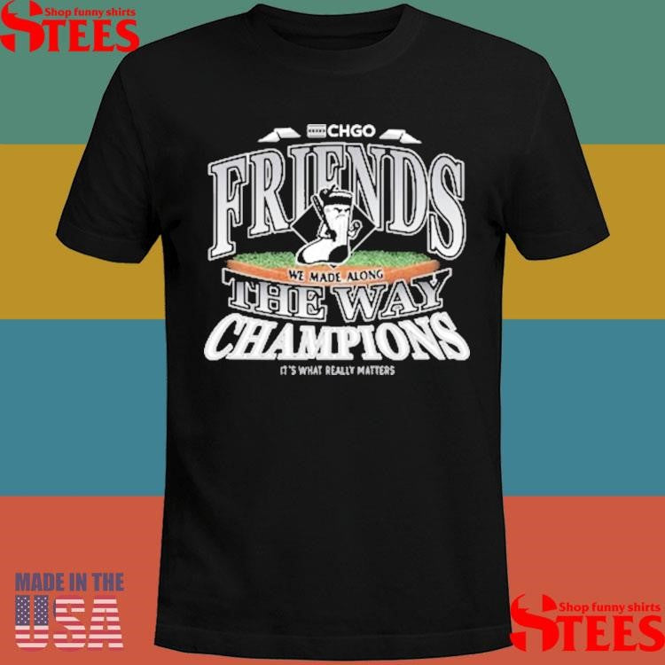 Chicago Friends We Made Along The Way Champions It’s What Really Matters Shirts