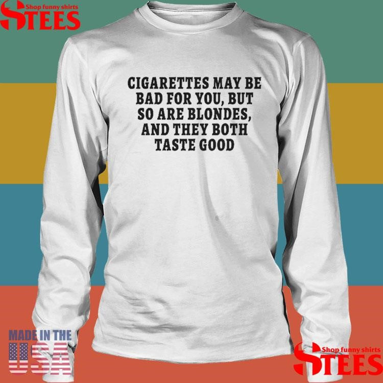 Cigarettes May Be Bad For You But So Are Blondes And They Both Taste Good Shirts