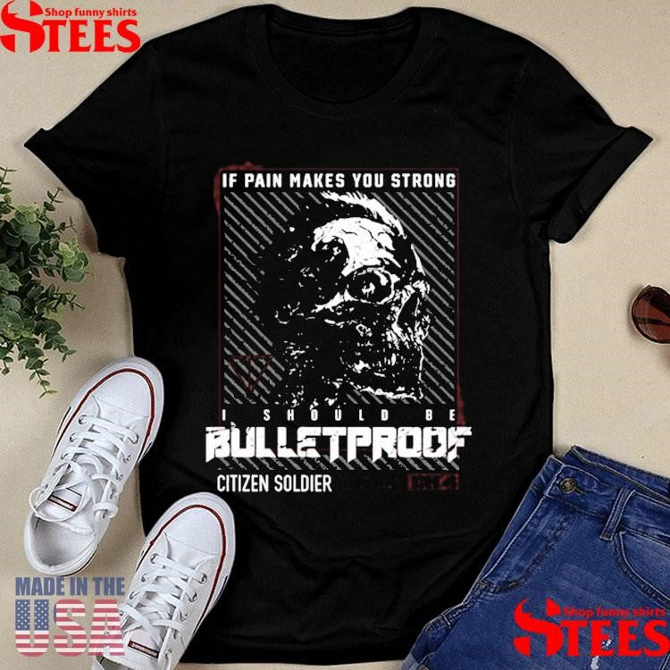 Citizen Soldier If Pain Makes You Strong I Should Be Bulletproof T-shirt