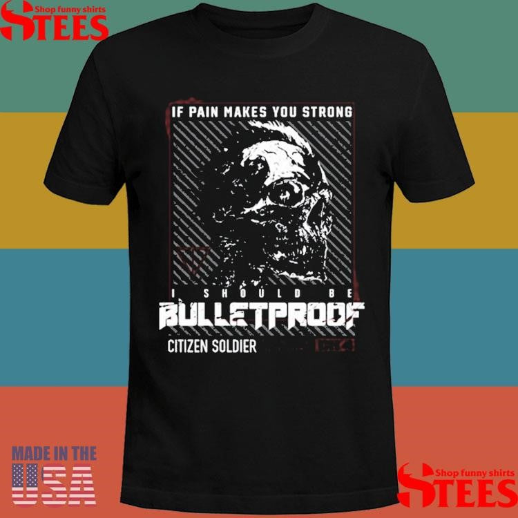 Citizen Soldier If Pain Makes You Strong I Should Be Bulletproof T-shirt