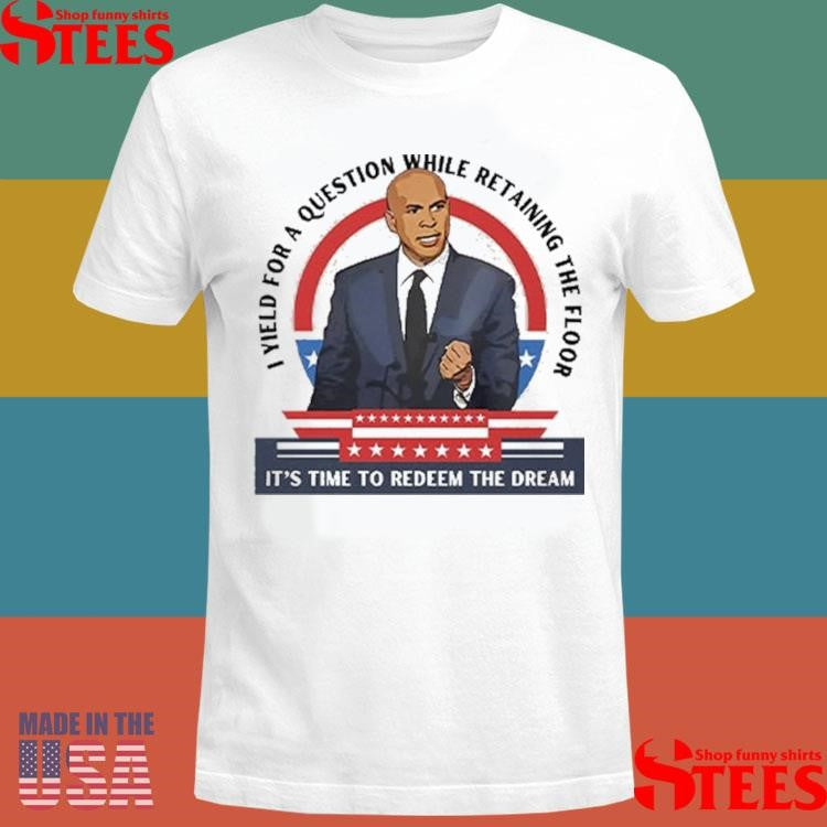 Cory Booker I Yield For A Question While Retaining The Floor It’s Time To Redeem The Dream Shirts