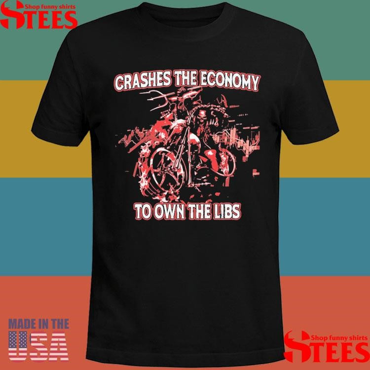 Crashes The Economy To Own The Libs Shirts