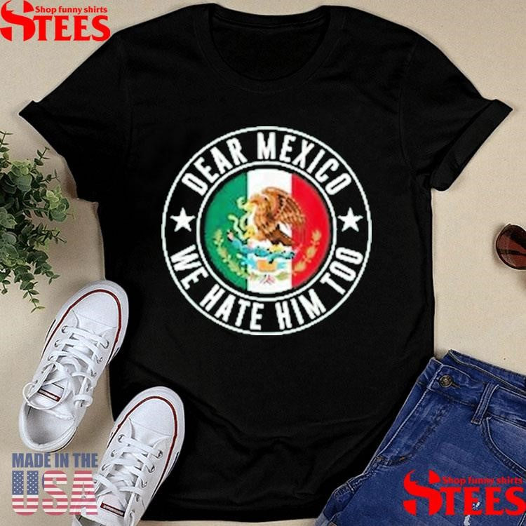 Dear Mexico We Hate Him Too Against Trump Shirts
