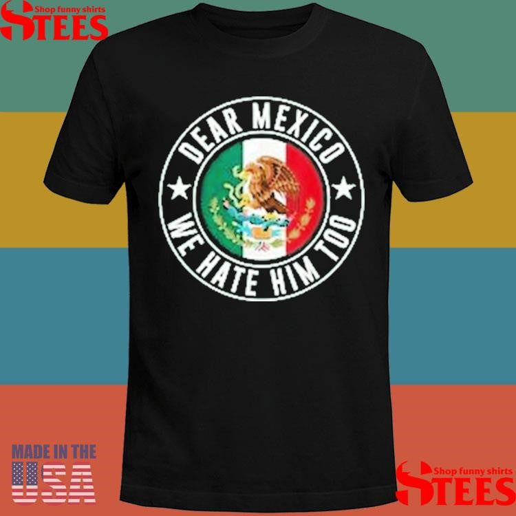 Dear Mexico We Hate Him Too Against Trump Shirts
