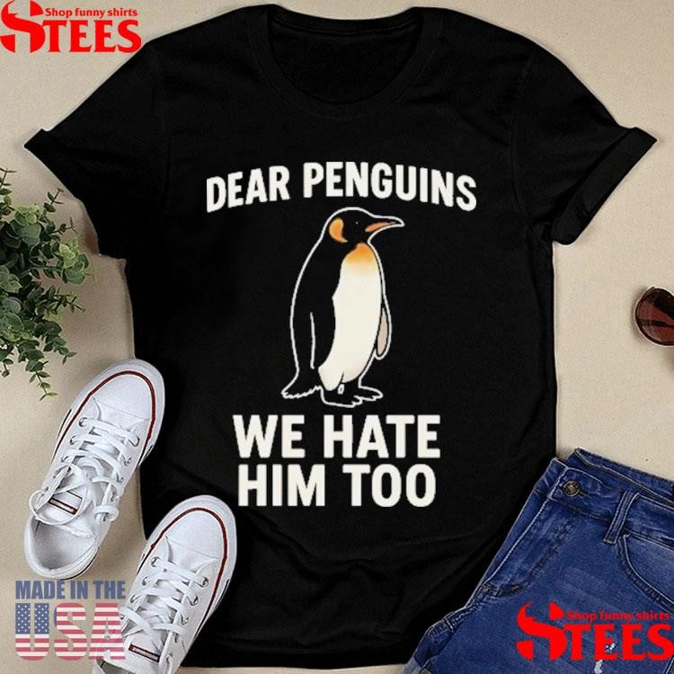 Dear Penguins We Hate Him Too Shirts