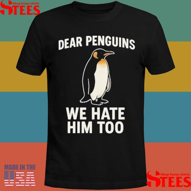 Dear Penguins We Hate Him Too Shirts