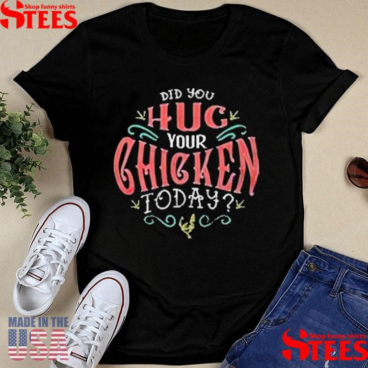 Did You Hug Your Chicken Today T-shirts