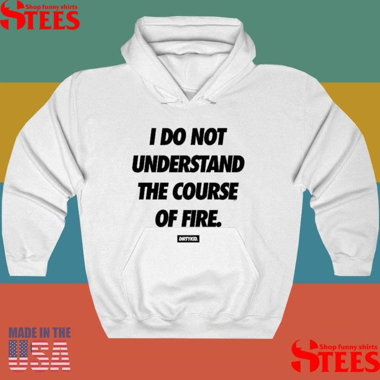 Dirty Kid I Do Not Understand The Course Of Fire T-shirt