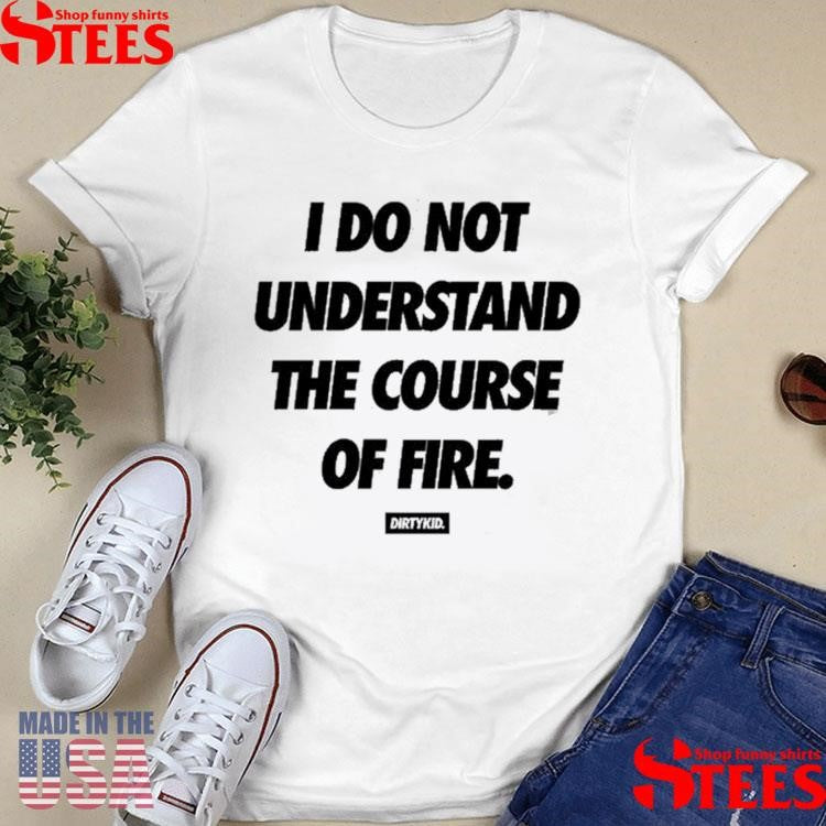 Dirty Kid I Do Not Understand The Course Of Fire T-shirt