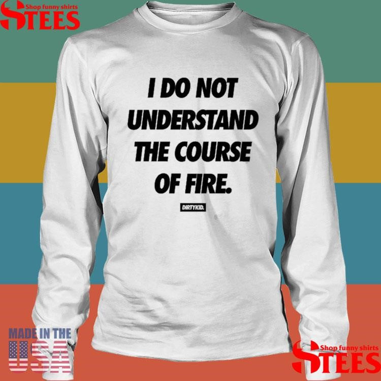 Dirty Kid I Do Not Understand The Course Of Fire T-shirt