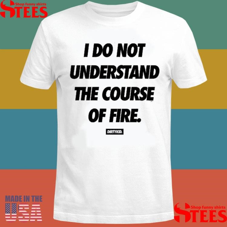 Dirty Kid I Do Not Understand The Course Of Fire T-shirt