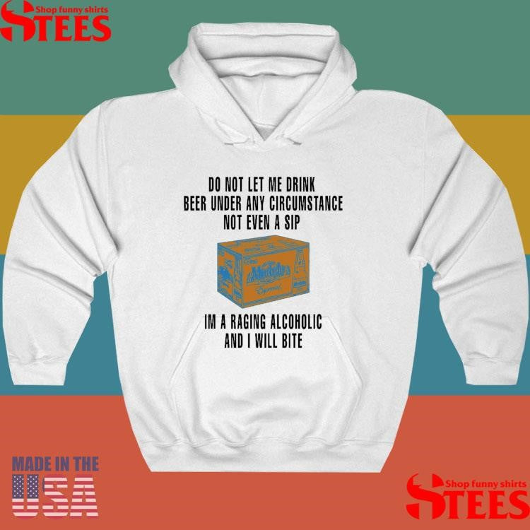 Do Not Let Me Drink Beer Under Any Circumstance Not Even A Sip I’m A Raging Alcoholic And I Will Bite Shirts
