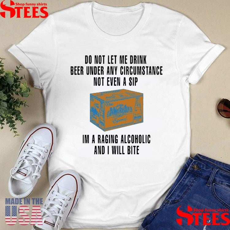 Do Not Let Me Drink Beer Under Any Circumstance Not Even A Sip I’m A Raging Alcoholic And I Will Bite Shirts