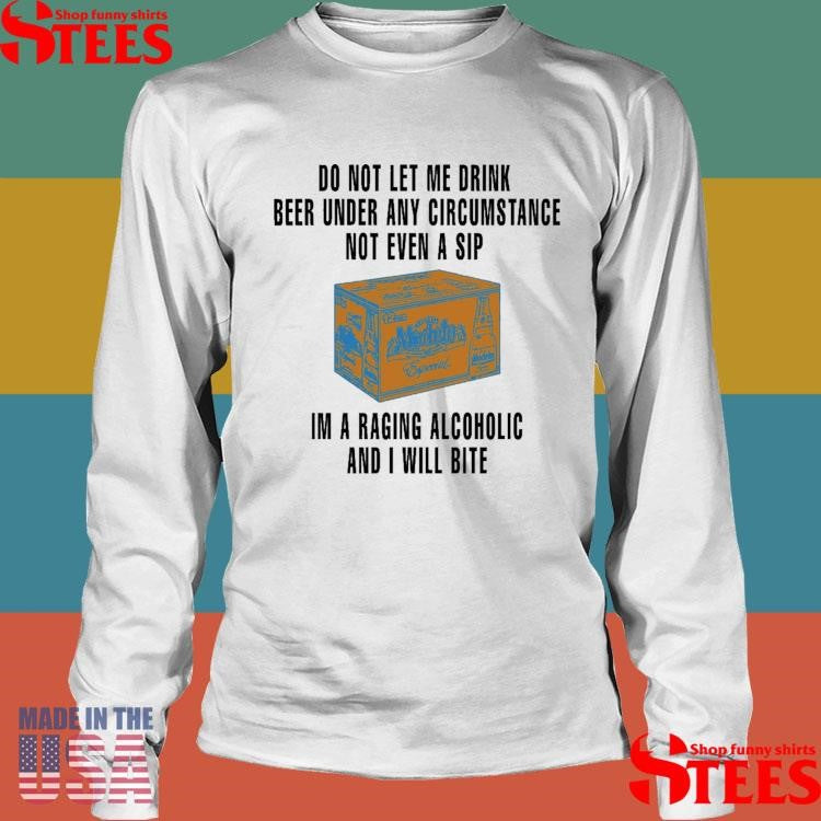Do Not Let Me Drink Beer Under Any Circumstance Not Even A Sip I’m A Raging Alcoholic And I Will Bite Shirts