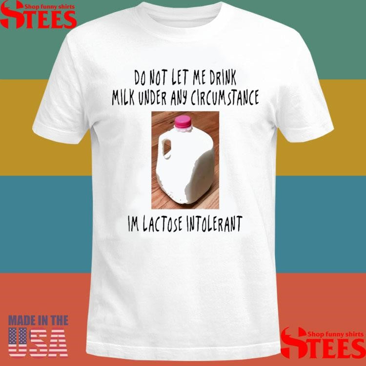 Do Not Let Me Drink Milk Under Any Circumstance I’m Lactose Intolerant Shirts